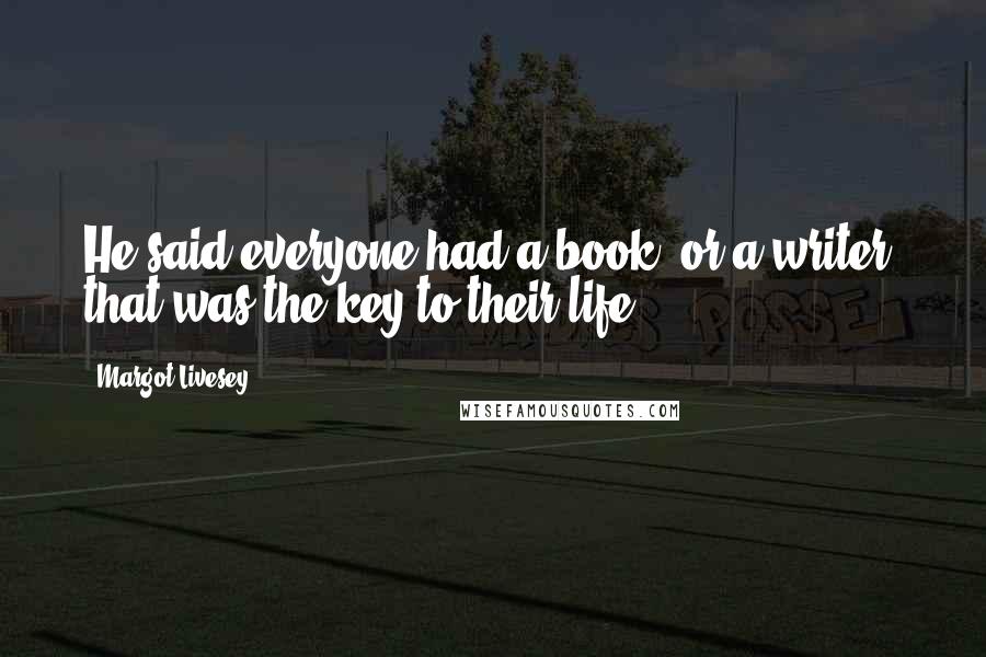 Margot Livesey Quotes: He said everyone had a book, or a writer, that was the key to their life