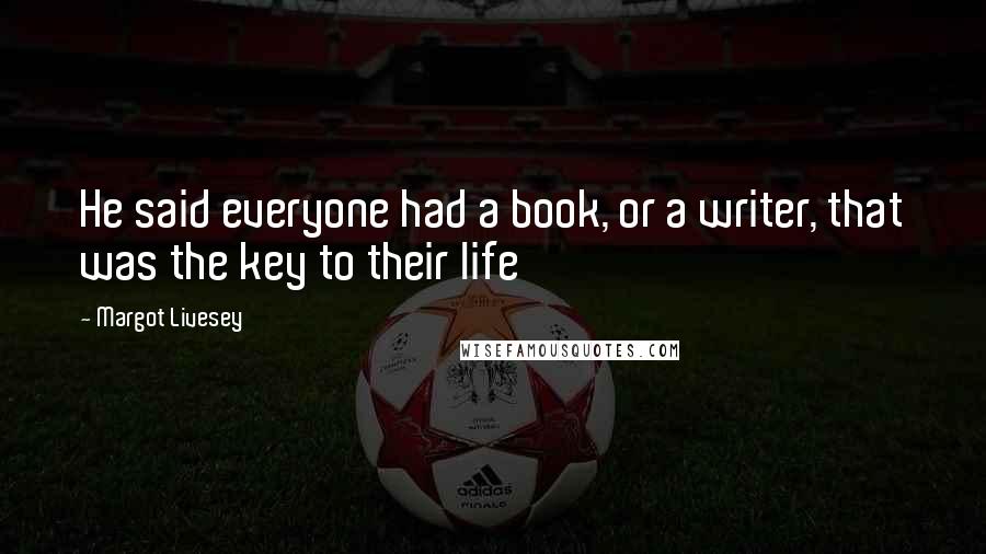 Margot Livesey Quotes: He said everyone had a book, or a writer, that was the key to their life
