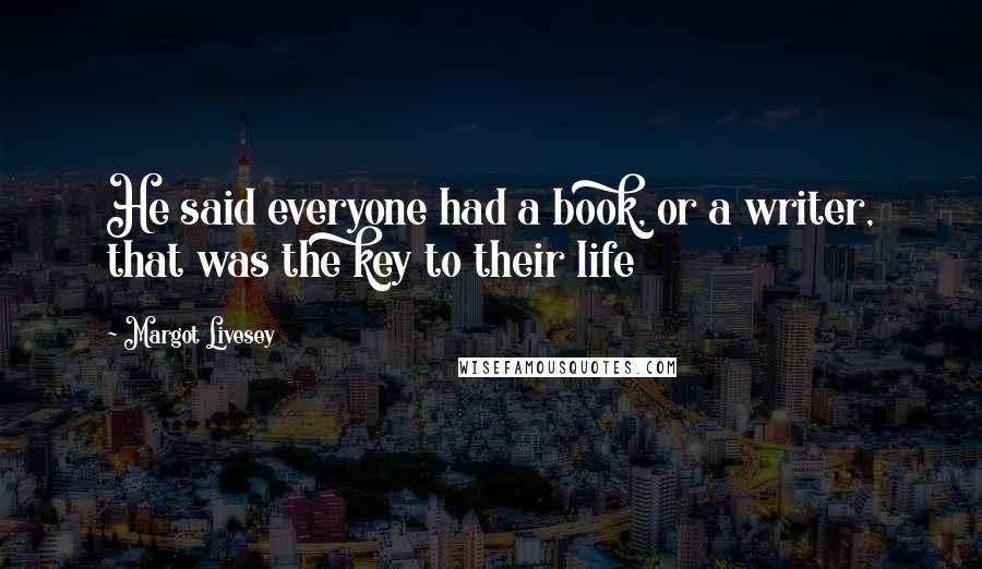 Margot Livesey Quotes: He said everyone had a book, or a writer, that was the key to their life