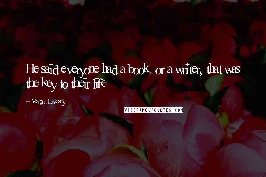 Margot Livesey Quotes: He said everyone had a book, or a writer, that was the key to their life