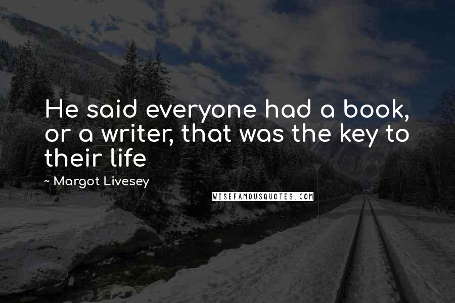 Margot Livesey Quotes: He said everyone had a book, or a writer, that was the key to their life