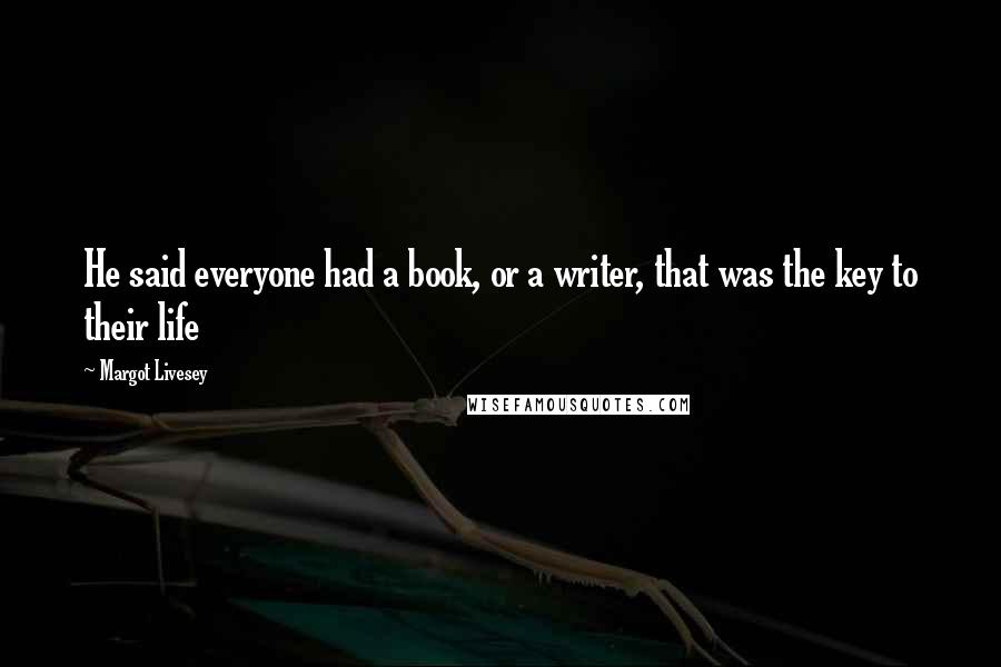 Margot Livesey Quotes: He said everyone had a book, or a writer, that was the key to their life