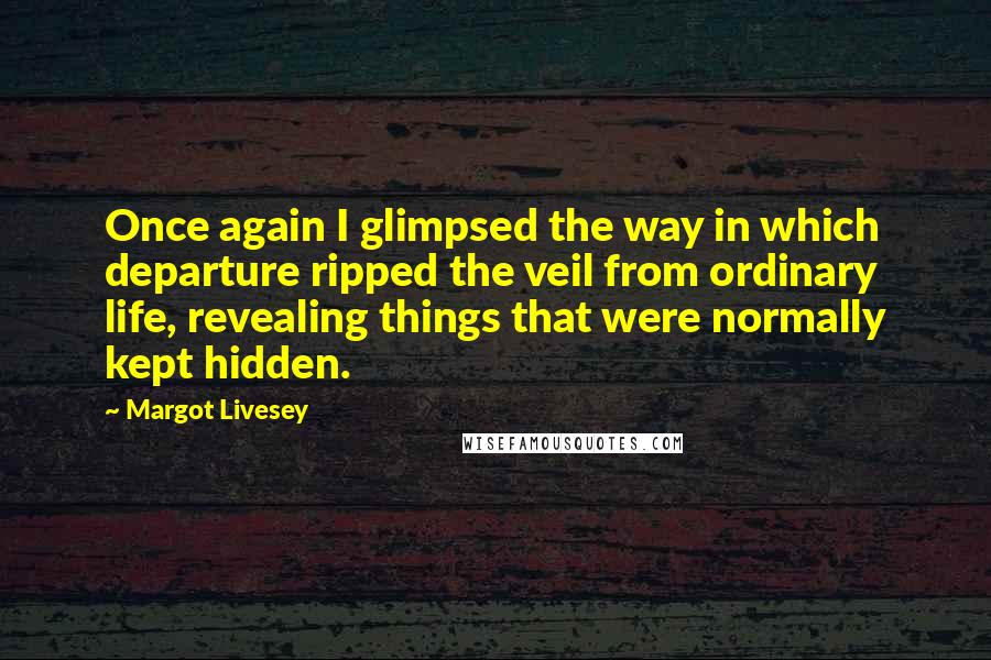 Margot Livesey Quotes: Once again I glimpsed the way in which departure ripped the veil from ordinary life, revealing things that were normally kept hidden.