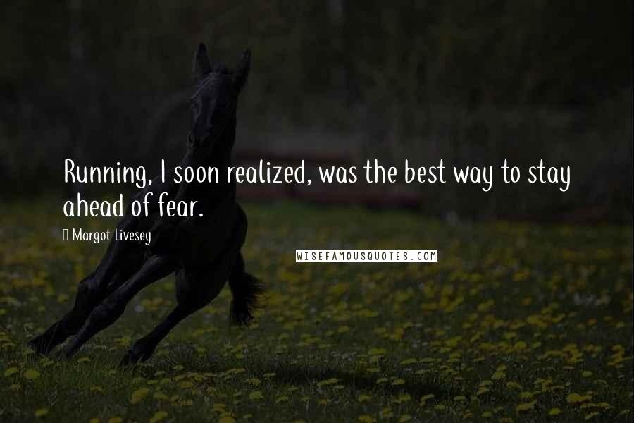 Margot Livesey Quotes: Running, I soon realized, was the best way to stay ahead of fear.