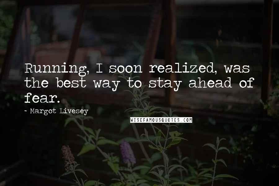 Margot Livesey Quotes: Running, I soon realized, was the best way to stay ahead of fear.