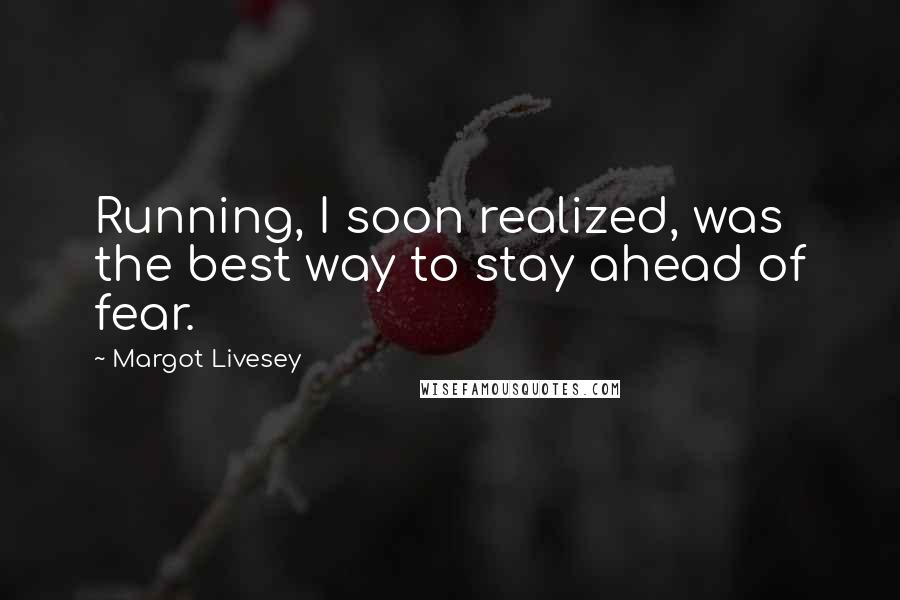 Margot Livesey Quotes: Running, I soon realized, was the best way to stay ahead of fear.