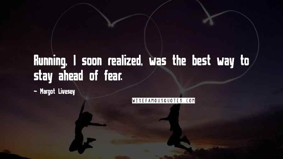 Margot Livesey Quotes: Running, I soon realized, was the best way to stay ahead of fear.