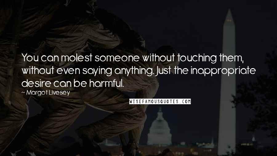 Margot Livesey Quotes: You can molest someone without touching them, without even saying anything. Just the inappropriate desire can be harmful.