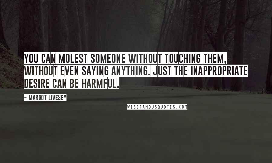 Margot Livesey Quotes: You can molest someone without touching them, without even saying anything. Just the inappropriate desire can be harmful.