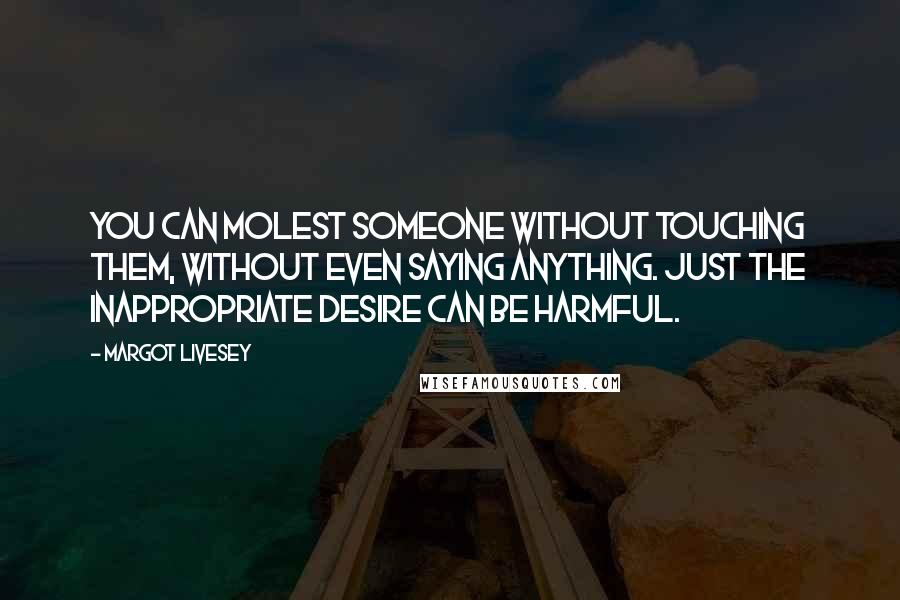 Margot Livesey Quotes: You can molest someone without touching them, without even saying anything. Just the inappropriate desire can be harmful.