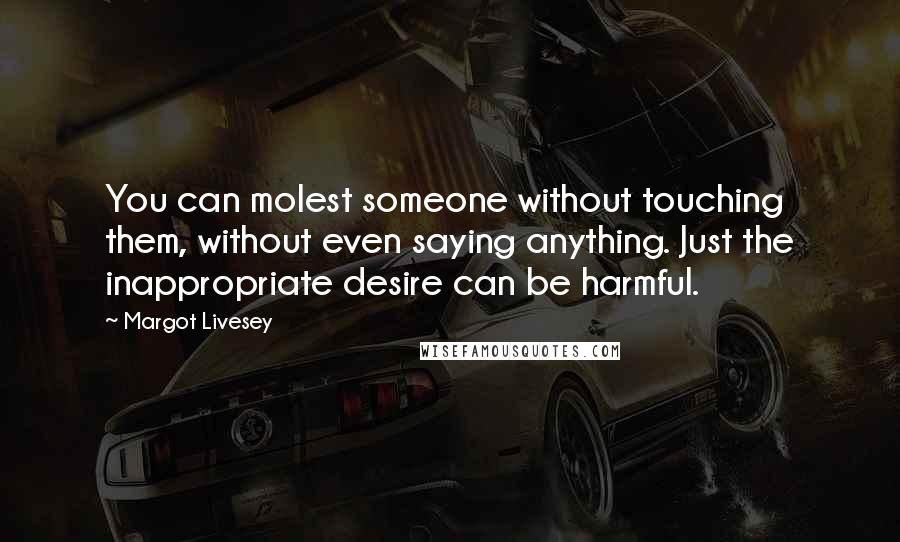 Margot Livesey Quotes: You can molest someone without touching them, without even saying anything. Just the inappropriate desire can be harmful.