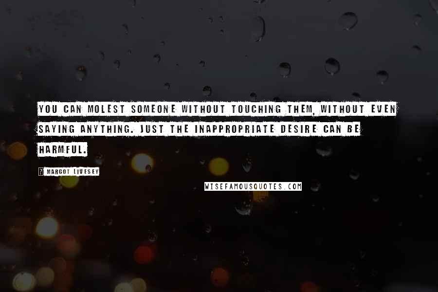 Margot Livesey Quotes: You can molest someone without touching them, without even saying anything. Just the inappropriate desire can be harmful.