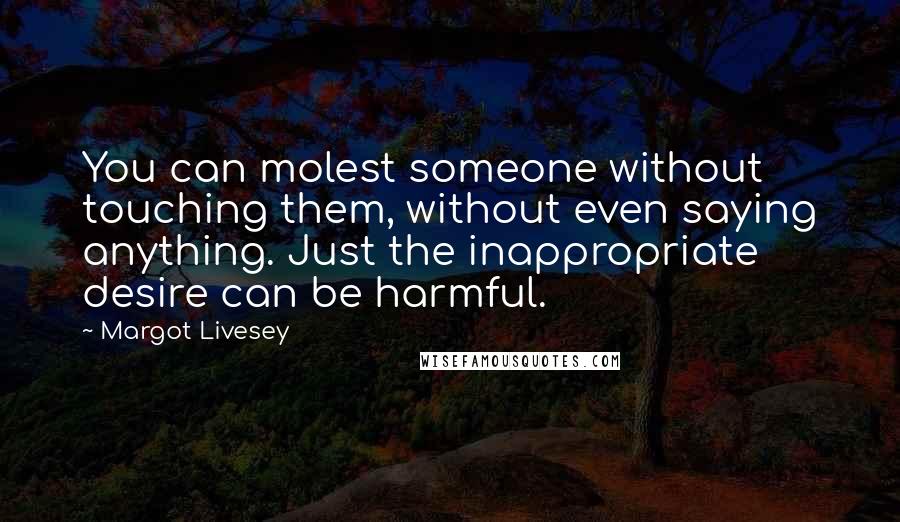 Margot Livesey Quotes: You can molest someone without touching them, without even saying anything. Just the inappropriate desire can be harmful.