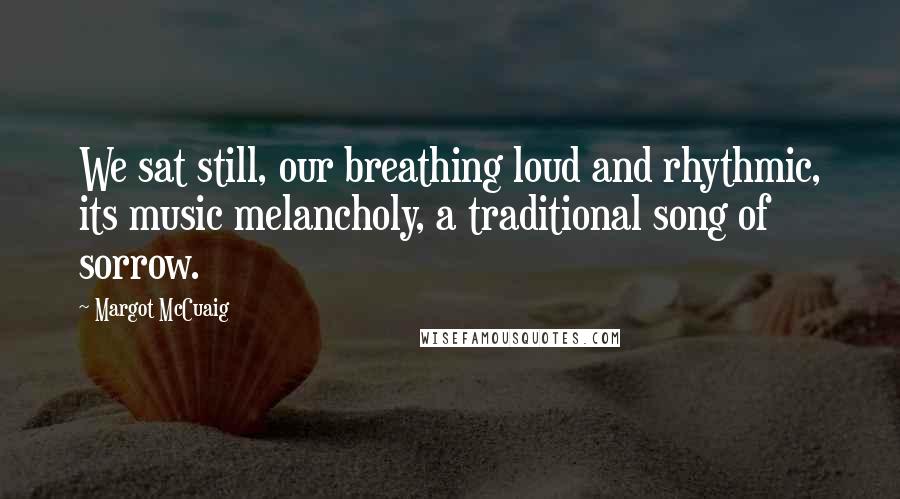 Margot McCuaig Quotes: We sat still, our breathing loud and rhythmic, its music melancholy, a traditional song of sorrow.