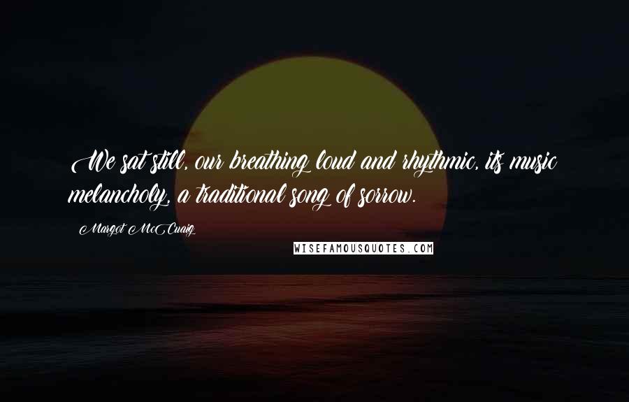 Margot McCuaig Quotes: We sat still, our breathing loud and rhythmic, its music melancholy, a traditional song of sorrow.