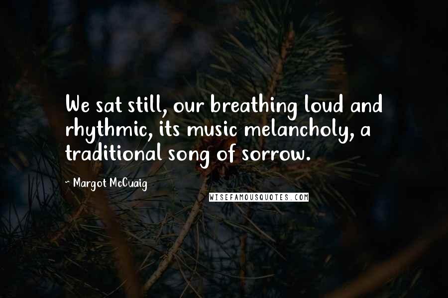 Margot McCuaig Quotes: We sat still, our breathing loud and rhythmic, its music melancholy, a traditional song of sorrow.