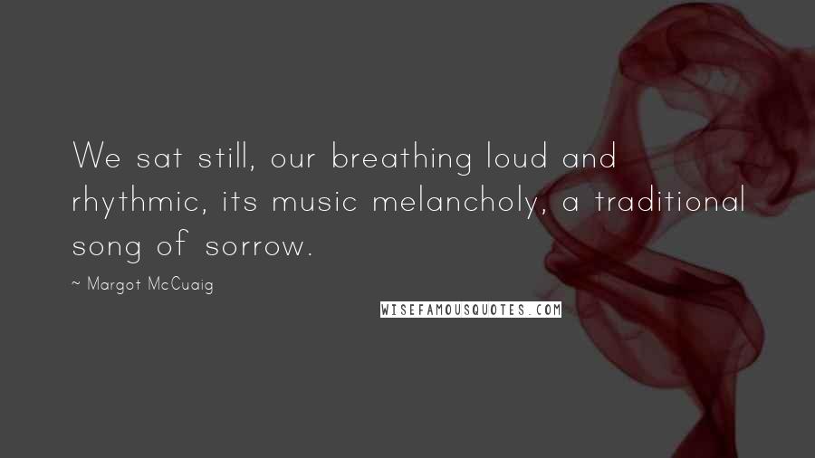 Margot McCuaig Quotes: We sat still, our breathing loud and rhythmic, its music melancholy, a traditional song of sorrow.