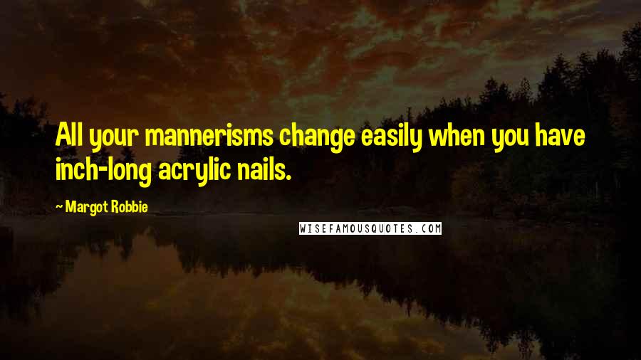 Margot Robbie Quotes: All your mannerisms change easily when you have inch-long acrylic nails.