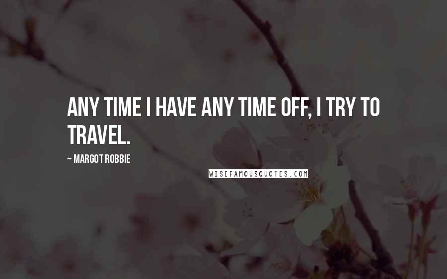 Margot Robbie Quotes: Any time I have any time off, I try to travel.