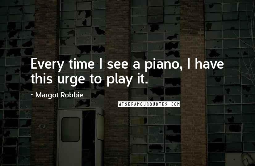 Margot Robbie Quotes: Every time I see a piano, I have this urge to play it.