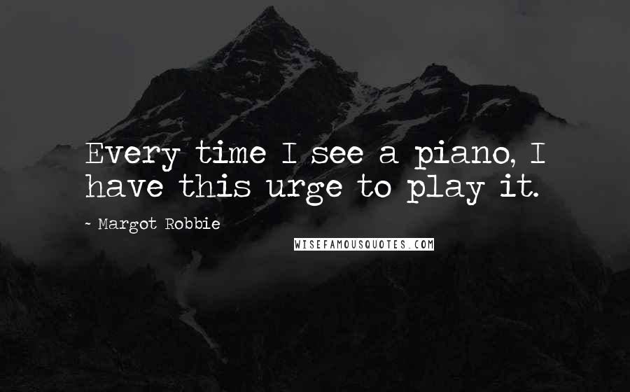 Margot Robbie Quotes: Every time I see a piano, I have this urge to play it.