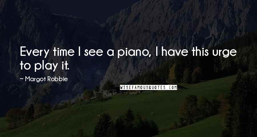 Margot Robbie Quotes: Every time I see a piano, I have this urge to play it.