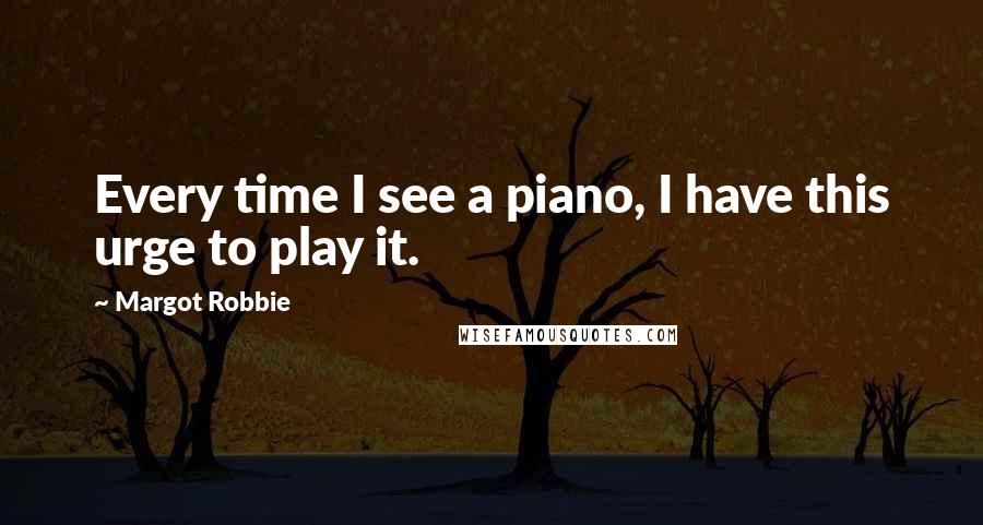 Margot Robbie Quotes: Every time I see a piano, I have this urge to play it.