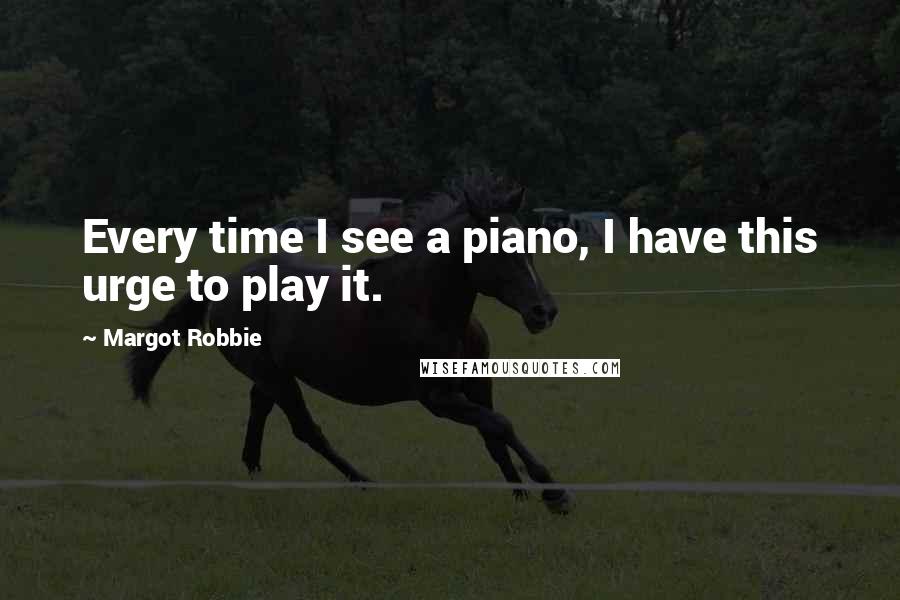 Margot Robbie Quotes: Every time I see a piano, I have this urge to play it.