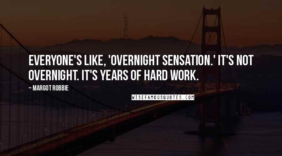 Margot Robbie Quotes: Everyone's like, 'overnight sensation.' It's not overnight. It's years of hard work.