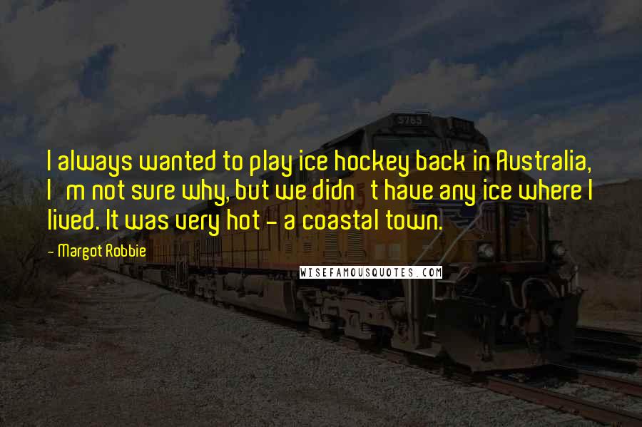 Margot Robbie Quotes: I always wanted to play ice hockey back in Australia, I'm not sure why, but we didn't have any ice where I lived. It was very hot - a coastal town.