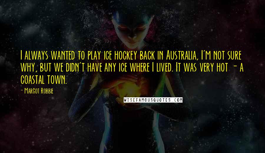 Margot Robbie Quotes: I always wanted to play ice hockey back in Australia, I'm not sure why, but we didn't have any ice where I lived. It was very hot - a coastal town.