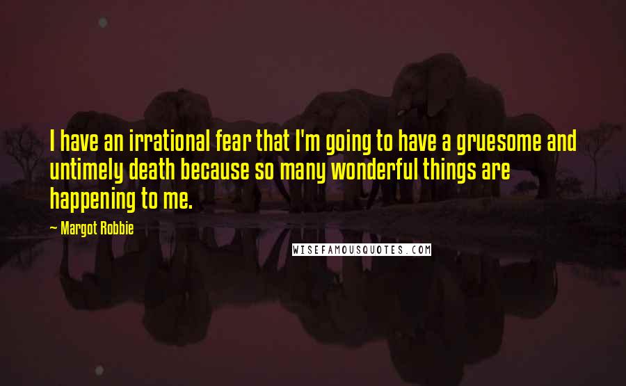 Margot Robbie Quotes: I have an irrational fear that I'm going to have a gruesome and untimely death because so many wonderful things are happening to me.