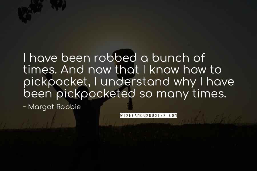 Margot Robbie Quotes: I have been robbed a bunch of times. And now that I know how to pickpocket, I understand why I have been pickpocketed so many times.