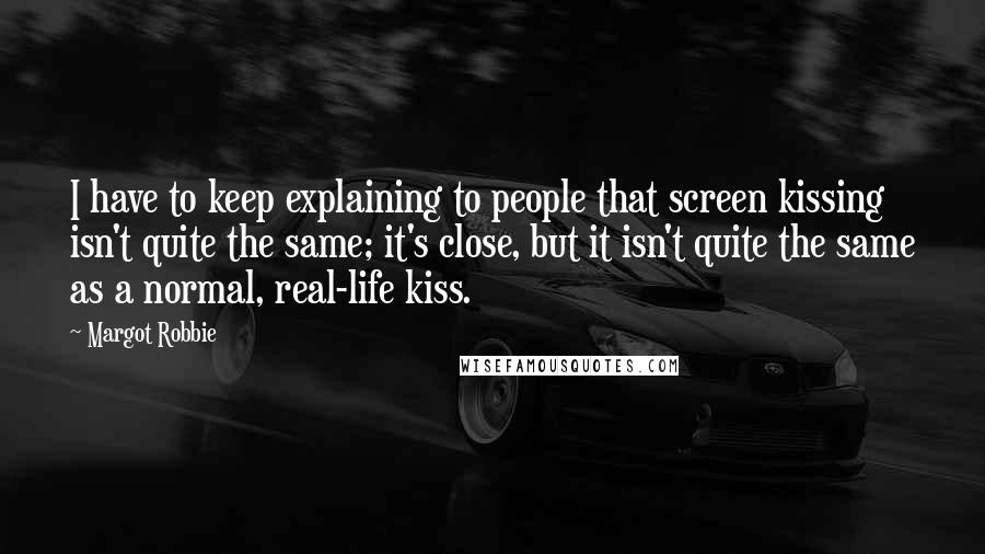 Margot Robbie Quotes: I have to keep explaining to people that screen kissing isn't quite the same; it's close, but it isn't quite the same as a normal, real-life kiss.