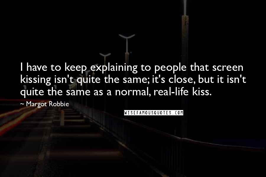 Margot Robbie Quotes: I have to keep explaining to people that screen kissing isn't quite the same; it's close, but it isn't quite the same as a normal, real-life kiss.