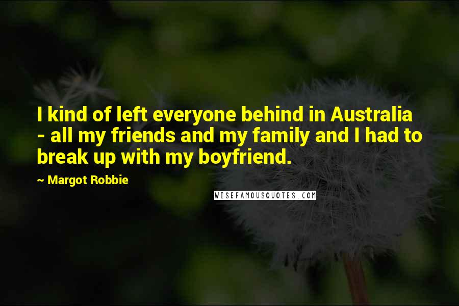 Margot Robbie Quotes: I kind of left everyone behind in Australia - all my friends and my family and I had to break up with my boyfriend.