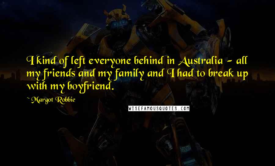 Margot Robbie Quotes: I kind of left everyone behind in Australia - all my friends and my family and I had to break up with my boyfriend.
