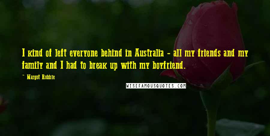 Margot Robbie Quotes: I kind of left everyone behind in Australia - all my friends and my family and I had to break up with my boyfriend.
