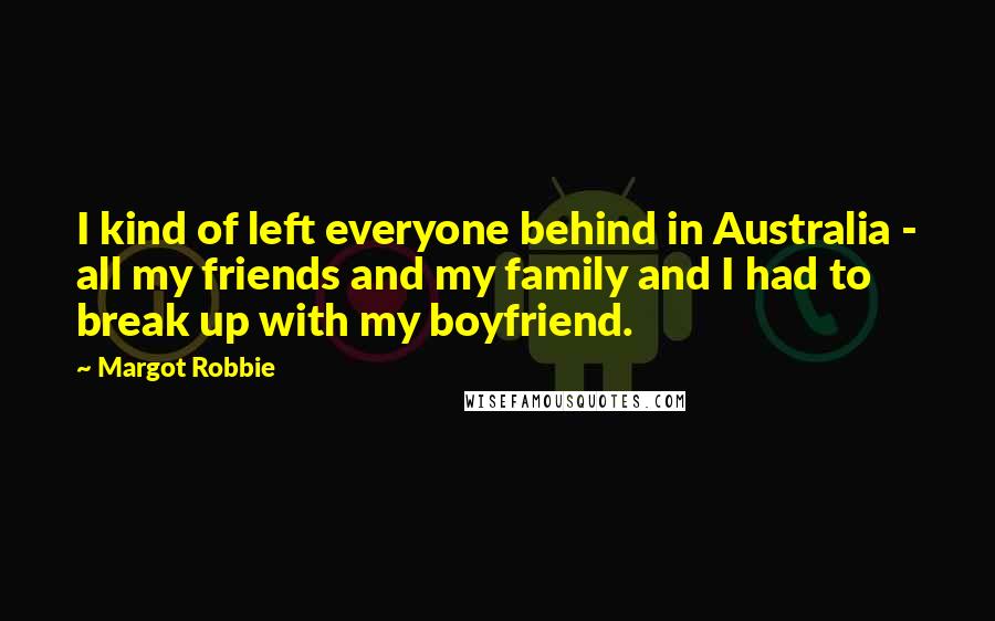Margot Robbie Quotes: I kind of left everyone behind in Australia - all my friends and my family and I had to break up with my boyfriend.