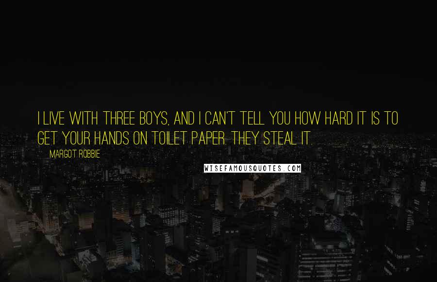 Margot Robbie Quotes: I live with three boys, and I can't tell you how hard it is to get your hands on toilet paper. They steal it.