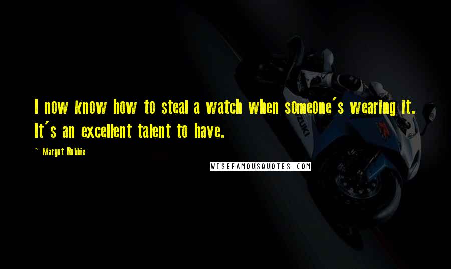 Margot Robbie Quotes: I now know how to steal a watch when someone's wearing it. It's an excellent talent to have.