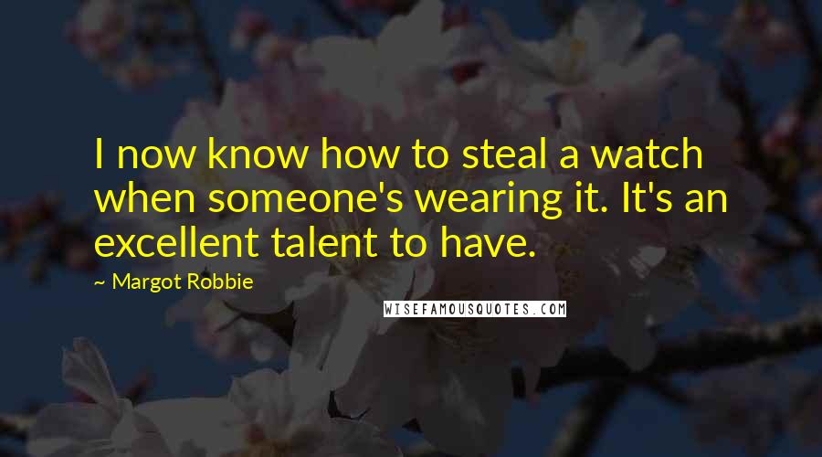 Margot Robbie Quotes: I now know how to steal a watch when someone's wearing it. It's an excellent talent to have.