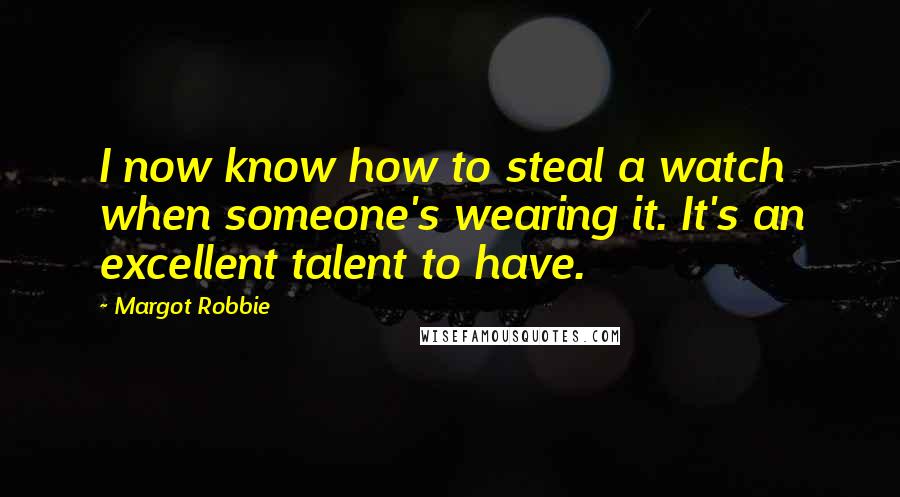 Margot Robbie Quotes: I now know how to steal a watch when someone's wearing it. It's an excellent talent to have.