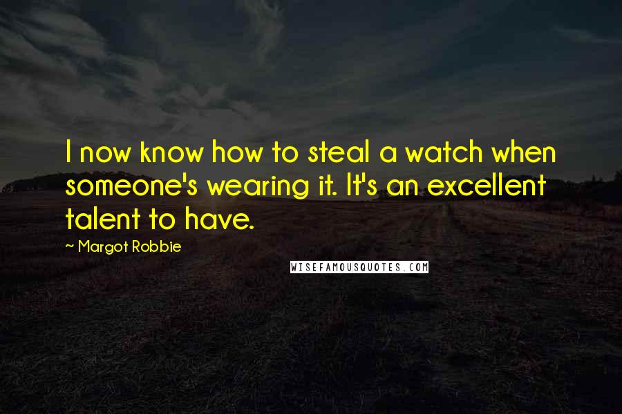 Margot Robbie Quotes: I now know how to steal a watch when someone's wearing it. It's an excellent talent to have.