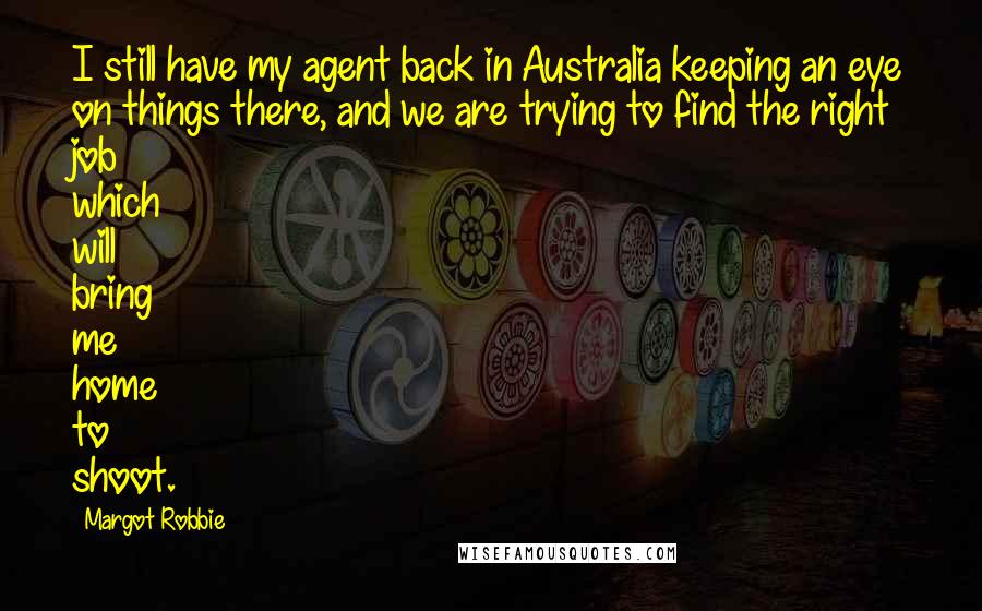 Margot Robbie Quotes: I still have my agent back in Australia keeping an eye on things there, and we are trying to find the right job which will bring me home to shoot.