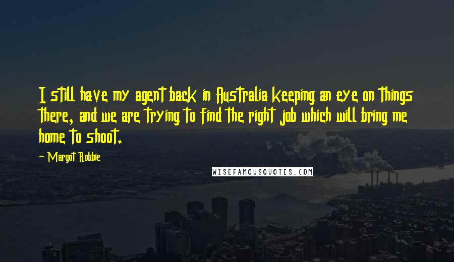 Margot Robbie Quotes: I still have my agent back in Australia keeping an eye on things there, and we are trying to find the right job which will bring me home to shoot.