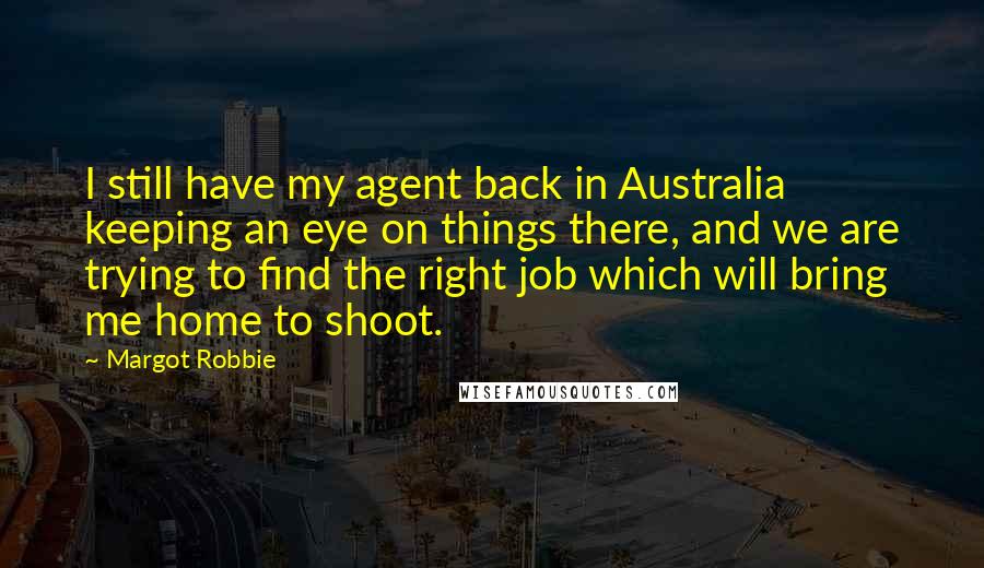 Margot Robbie Quotes: I still have my agent back in Australia keeping an eye on things there, and we are trying to find the right job which will bring me home to shoot.