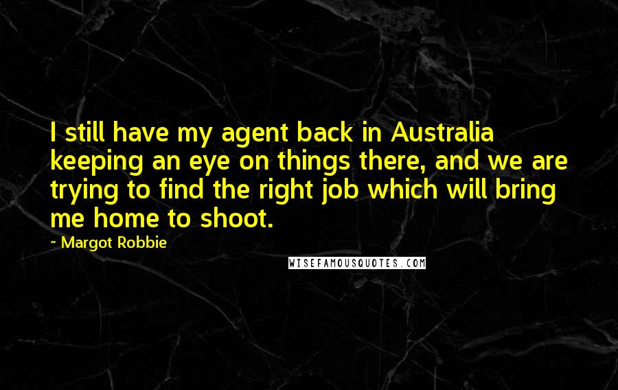 Margot Robbie Quotes: I still have my agent back in Australia keeping an eye on things there, and we are trying to find the right job which will bring me home to shoot.