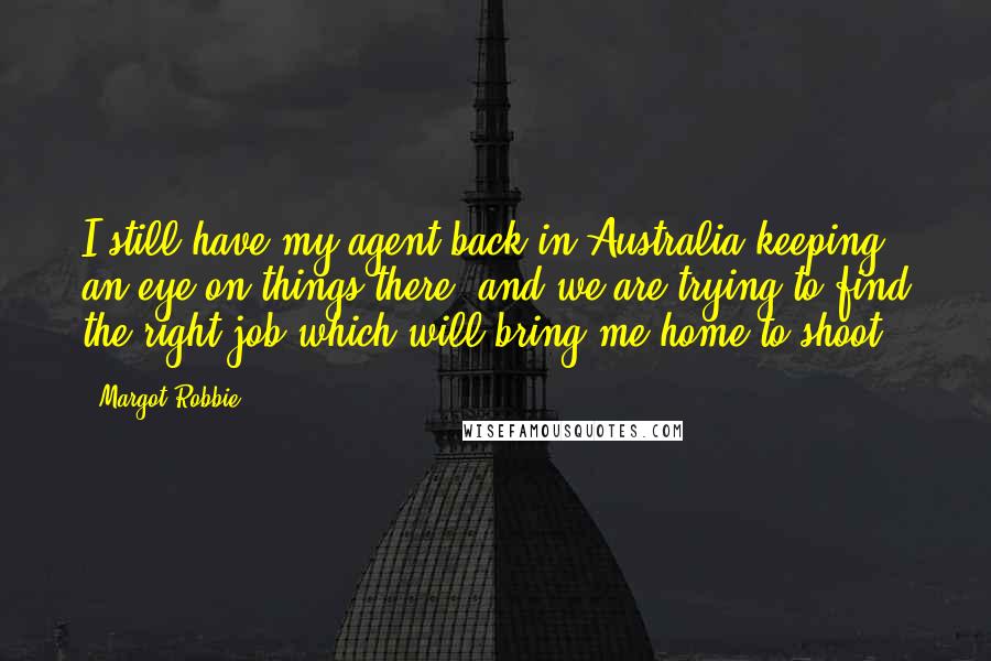 Margot Robbie Quotes: I still have my agent back in Australia keeping an eye on things there, and we are trying to find the right job which will bring me home to shoot.