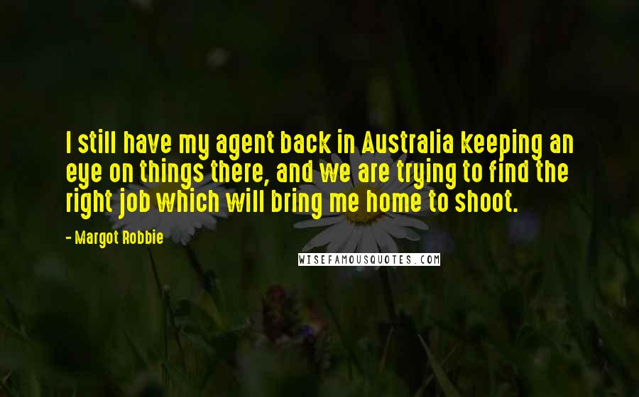 Margot Robbie Quotes: I still have my agent back in Australia keeping an eye on things there, and we are trying to find the right job which will bring me home to shoot.